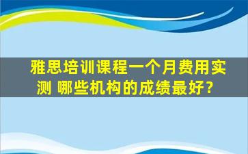 雅思培训课程一个月费用实测 哪些机构的成绩最好？